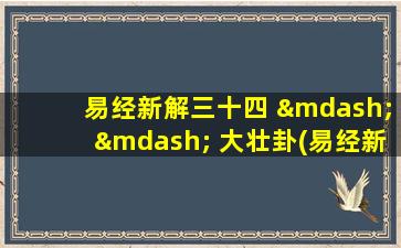 易经新解三十四 —— 大壮卦(易经新解三十四：倚天之柱，守正不移，大展宏图)